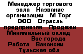 Менеджер торгового зала › Название организации ­ М-Торг, ООО › Отрасль предприятия ­ Продажи › Минимальный оклад ­ 25 000 - Все города Работа » Вакансии   . Тульская обл.